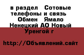  в раздел : Сотовые телефоны и связь » Обмен . Ямало-Ненецкий АО,Новый Уренгой г.